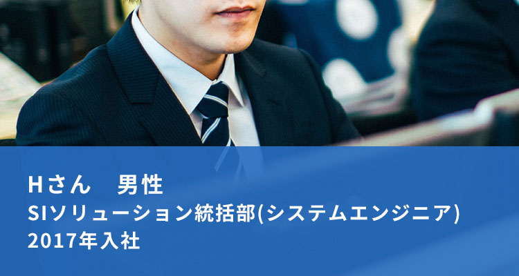 Hさん 男性　SIソリューション統括部（システムエンジニア）　2017年入社